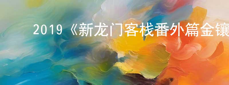 崔海斌的动漫综艺大全,2019《新龙门客栈番外篇金镶玉》完整版电影/在线观看/百度云-美剧天堂